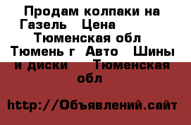 Продам колпаки на Газель › Цена ­ 1 500 - Тюменская обл., Тюмень г. Авто » Шины и диски   . Тюменская обл.